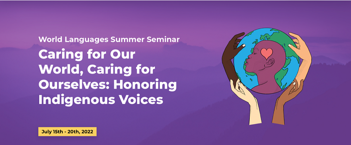 World Languages Summer Seminar Caring for Our World, Caring for Ourselves: Honoring Indigenous Voices Check back for updates as they are posted!  July 15th - 20th, 2022