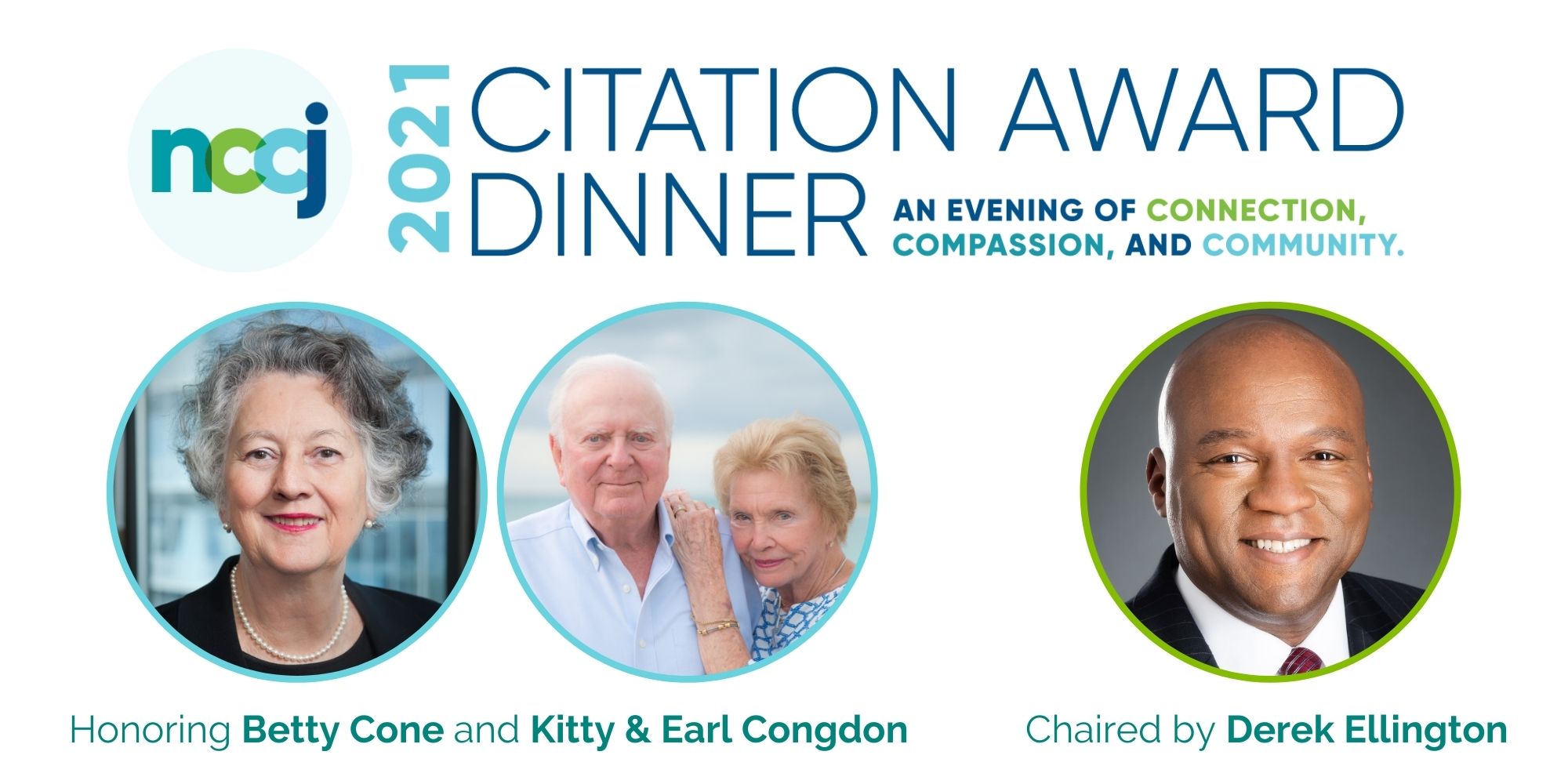NCCJ's 2021 Citation Award Dinner: An Evening of Connection, Compassion and Community. Honoring Betty Cone and Kitty & Earl Condon. Chaired by Derek Ellington.