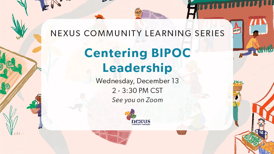 Nexus Community Learning Series. Centering BIPOC Leadership. Wednesday, Nexus logo, and illustration of different people building community around the Nexus logo as background. December 13th. 2 to 3:30 pm CST. See you on Zoom.
