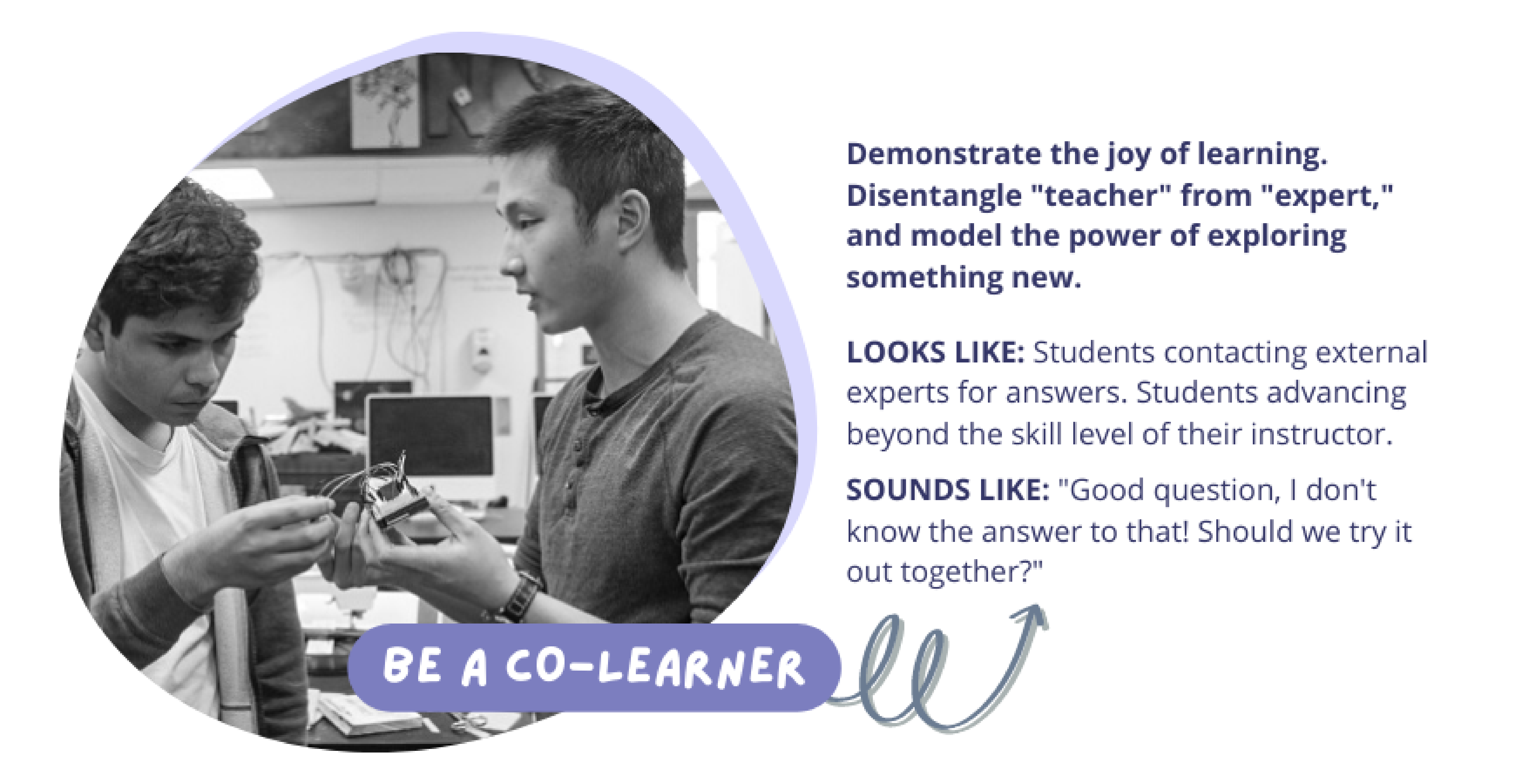 Be A Co Learner: Demonstrate the joy of learning. Disentangle "teacher" from "expert," and model the power of exploring something new.