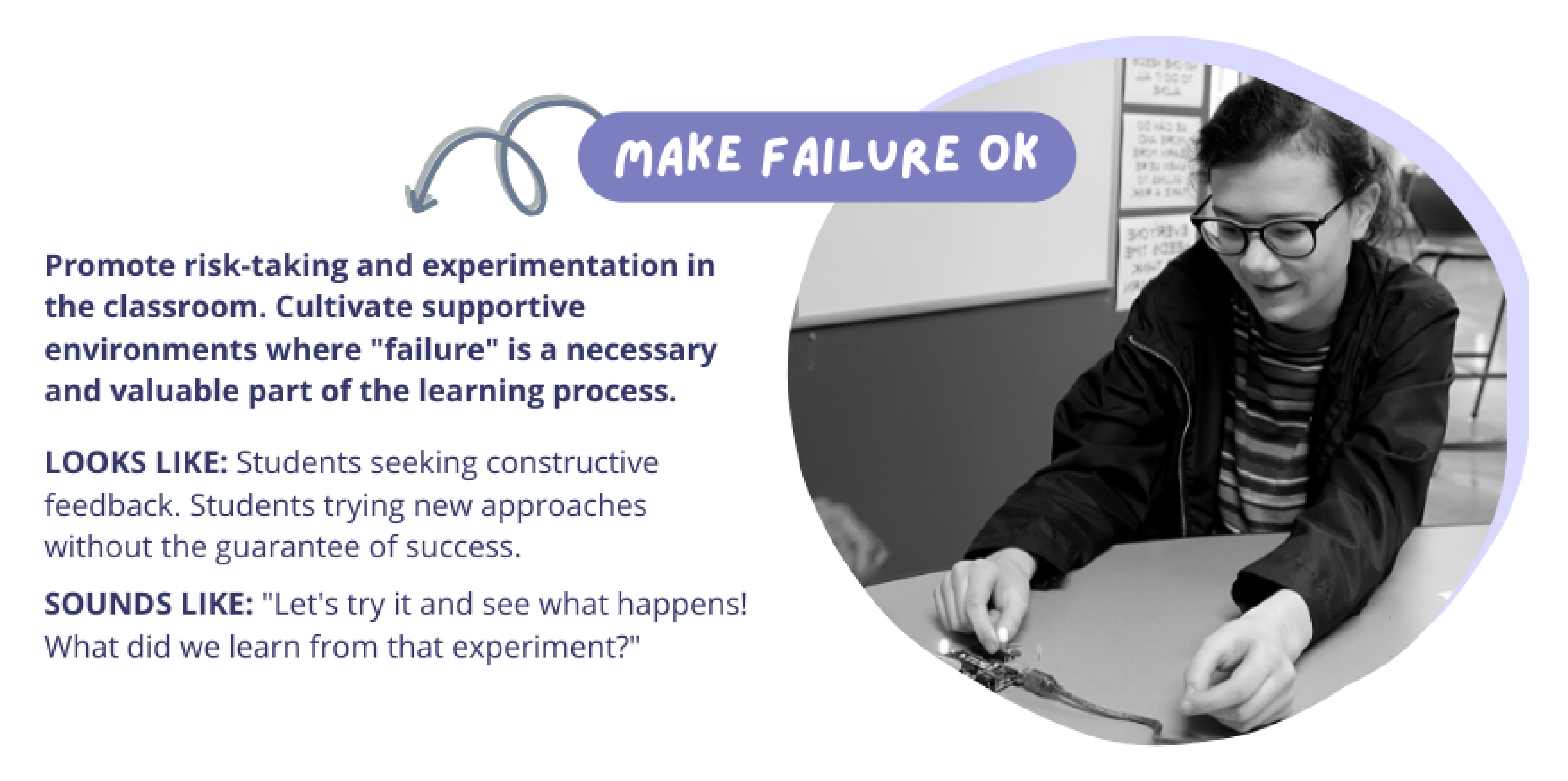 Make Failure OK: Promote risk-taking and experimentation in the classroom. Cultivate supportive environments where "failure" is a necessary and valuable part of the learning process.